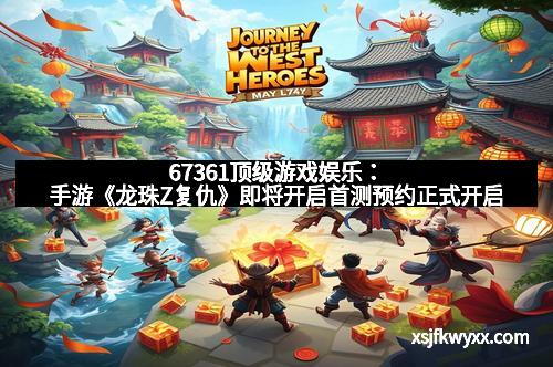 67361顶级游戏娱乐：手游《龙珠Z复仇》即将开启首测预约正式开启